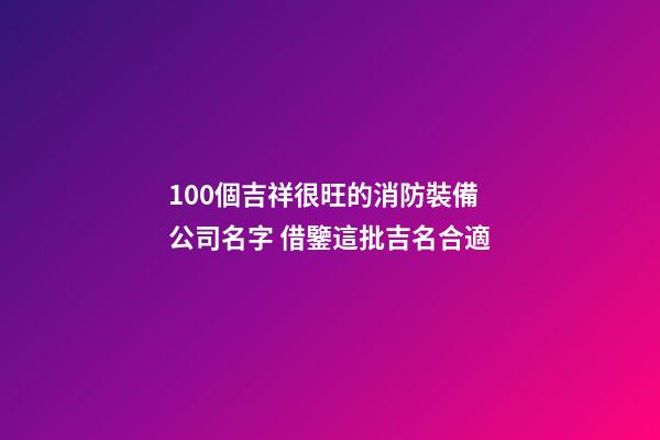 100個吉祥很旺的消防裝備公司名字 借鑒這批吉名合適-第1張-公司起名-玄機派